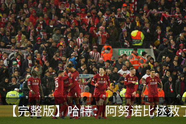 【完整版】哈特：阿努诺比拯救了我 不能因为这一场胜利沾沾自喜