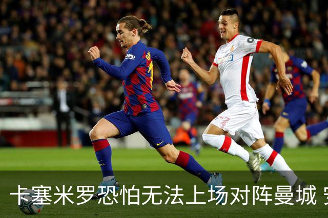 卡塞米罗恐怕无法上场对阵曼城 安帅两套方案应对