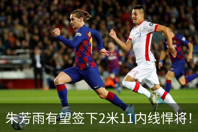 朱芳雨有望签下2米11内线悍将！