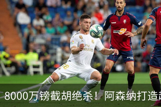 8000万镑截胡绝杀！阿森纳打造超级中场双核，争冠短板彻底补齐？
